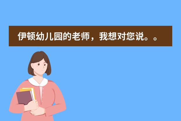 伊顿幼儿园的老师，我想对您说。。。