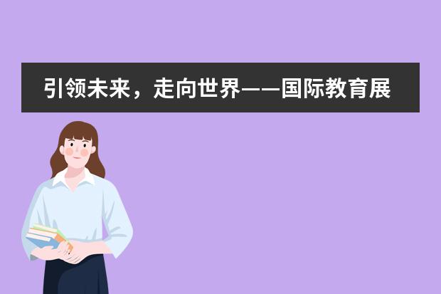 引领未来，走向世界&mdash;&mdash;国际教育展指引方向