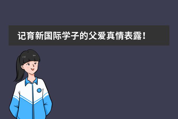 记育新国际学子的父爱真情表露！