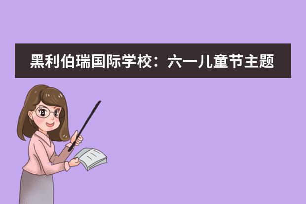 黑利伯瑞国际学校:六一儿童节主题活动留住纯真记忆