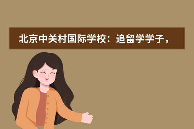 北京中关村国际学校：追留学学子，架沟通桥梁