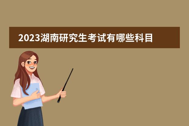 2023湖南研究生考试有哪些科目 湖南2023研究生考试什么时候考