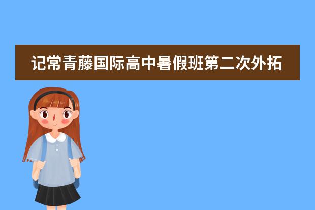 记常青藤国际高中暑假班第二次外拓活动
