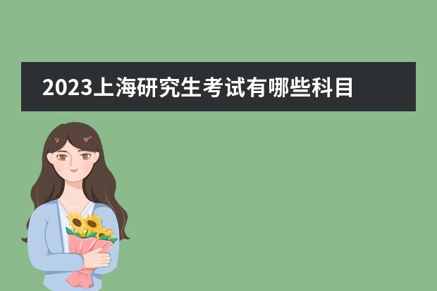 2023上海研究生考试有哪些科目 上海2023研究生考试什么时候考