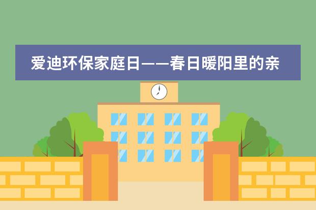 爱迪环保家庭日&mdash;&mdash;春日暖阳里的亲子乐园