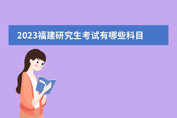 2023福建研究生考试有哪些科目 福建2023研究生考试什么时候考