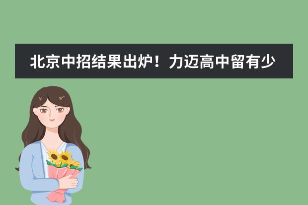 北京中招结果出炉！力迈高中留有少量补录名额！抓紧申报吧！