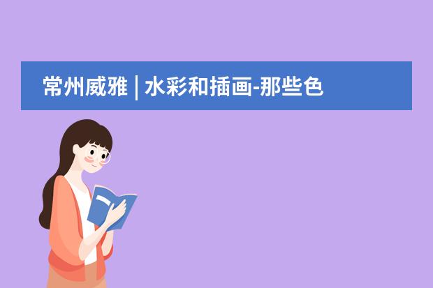 常州威雅 | 水彩和插画-那些色彩带来的氛围感 Inspiring Artists