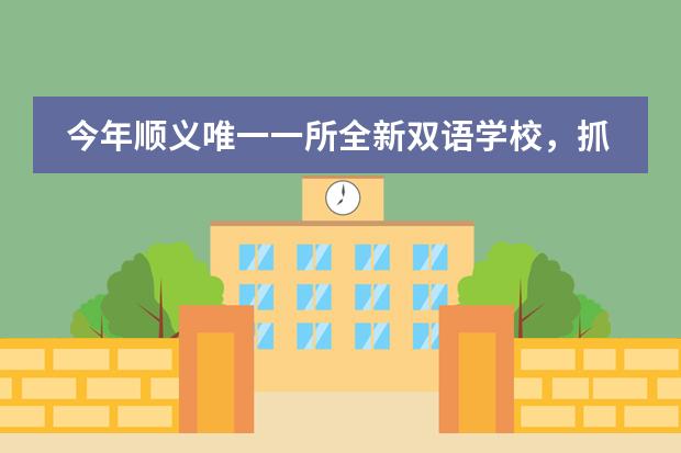 今年顺义唯一一所全新双语学校，抓住最后入学机会！