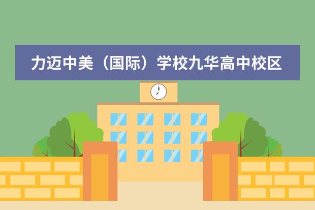 力迈中美(国际)学校九华高中校区校园开放日安排:9月21日