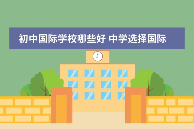 初中国际学校哪些好 中学选择国际学校好不好?