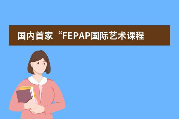 国内首家&ldquo;FEPAP国际艺术课程 | 力迈中美国际学校与荣思国际艺术签约合作