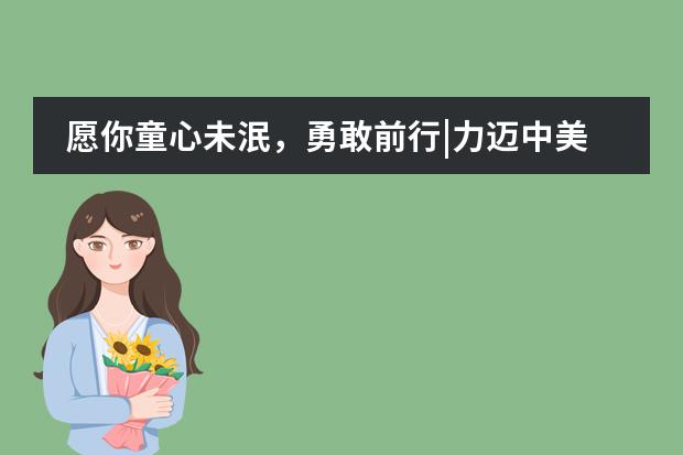 愿你童心未泯,勇敢前行|力迈中美九华校区欢迎你!