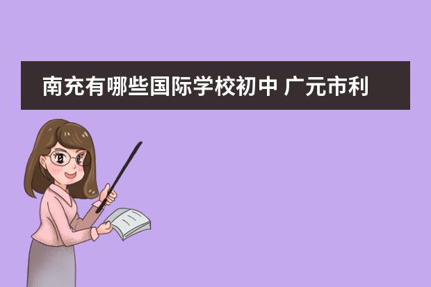 南充有哪些国际学校初中 广元市利州区有多少个初中学校?分别是哪些初中? - ...