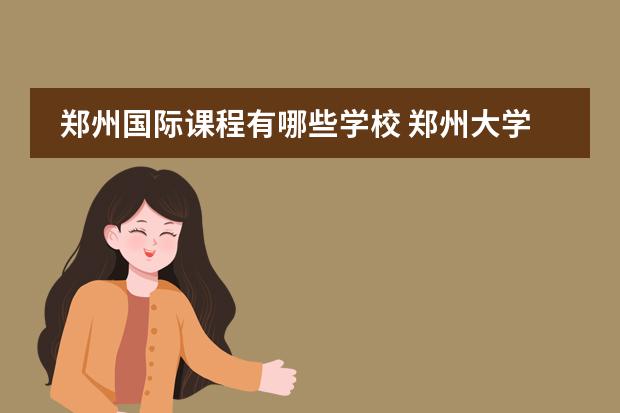 郑州国际课程有哪些学校 郑州大学西亚斯国际学院商学院商务英语有哪些科目 -...