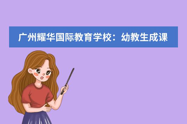 广州耀华国际教育学校:幼教生成课程:源于观察,聚焦兴趣