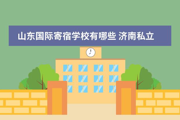 山东国际寄宿学校有哪些 济南私立高中学校有哪些?