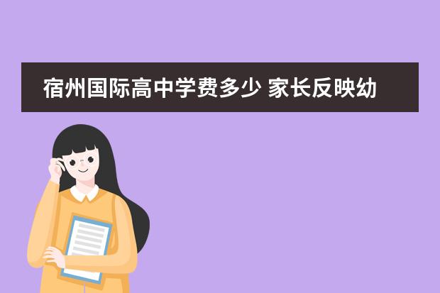 宿州国际高中学费多少 家长反映幼儿园的伙食不好,应该怎么回答?