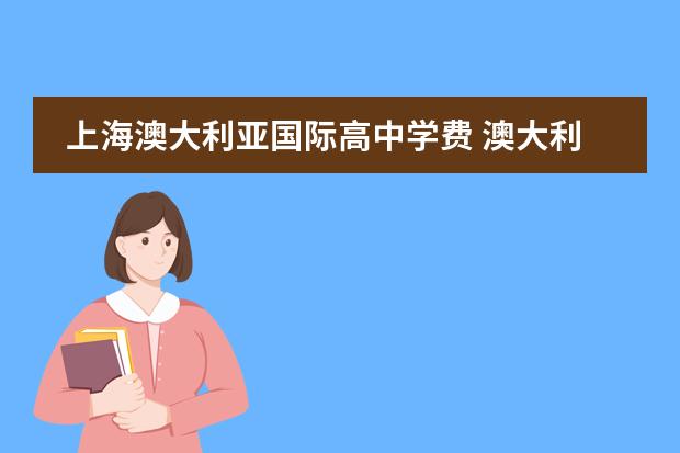 上海澳大利亚国际高中学费 澳大利亚国际高中学费标准是多少?其中的留学环境是...