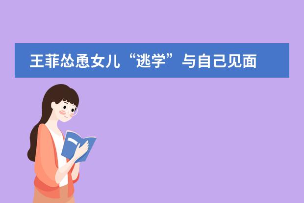 王菲怂恿女儿&ldquo;逃学&rdquo;与自己见面