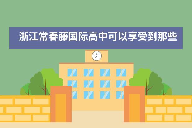 浙江常春藤国际高中可以享受到那些升学服务？
