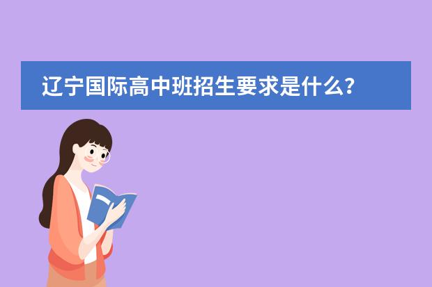 辽宁国际高中班招生要求是什么？