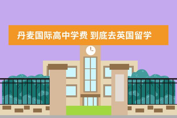 丹麦国际高中学费 到底去英国留学费用一年要多少