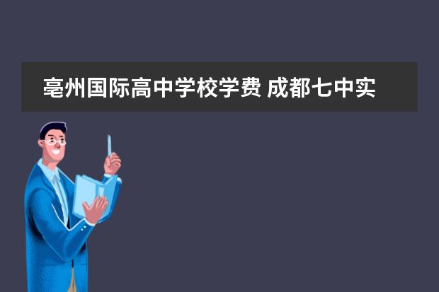 亳州国际高中学校学费 成都七中实验学校究竟怎么样,网上的托太多了,请知道...