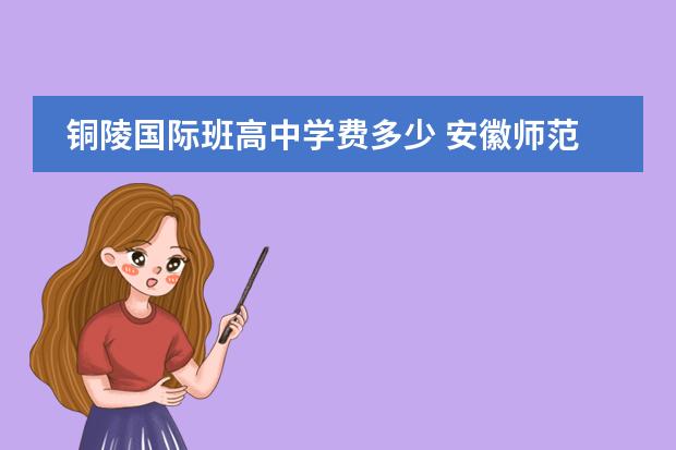 铜陵国际班高中学费多少 安徽师范大学怎么样?