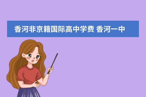香河非京籍国际高中学费 香河一中非京籍招生时间