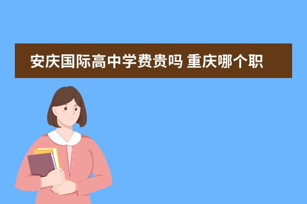 安庆国际高中学费贵吗 重庆哪个职业学校好点?