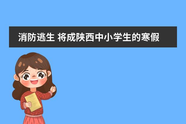 消防逃生 将成陕西中小学生的寒假作业