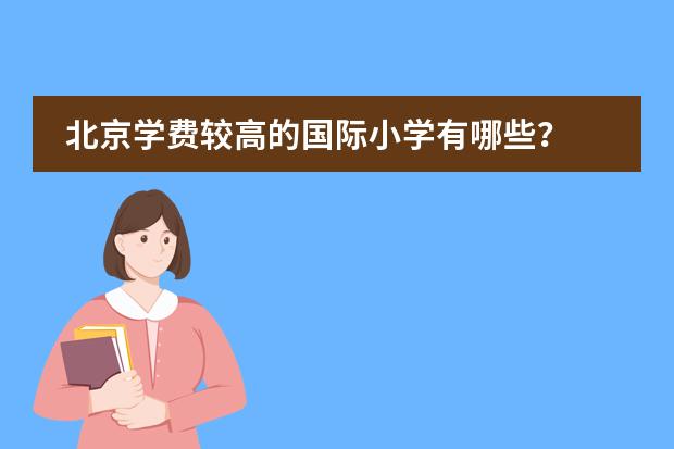 北京学费较高的国际小学有哪些？