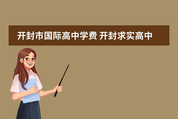开封市国际高中学费 开封求实高中一年费用大概多少钱