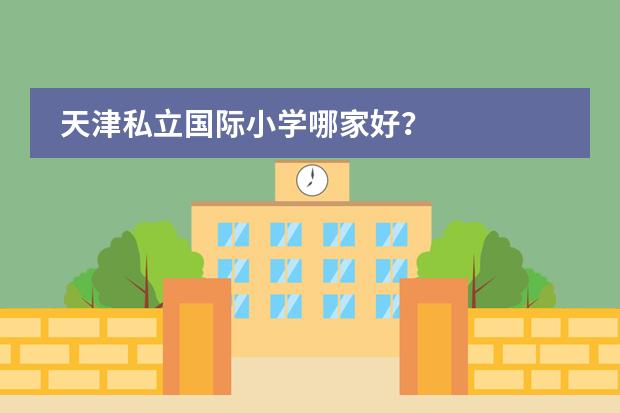 天津私立国际小学哪家好？