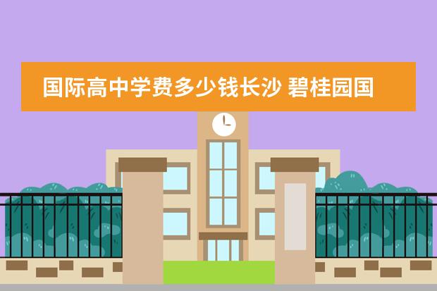 国际高中学费多少钱长沙 碧桂园国际学校收费