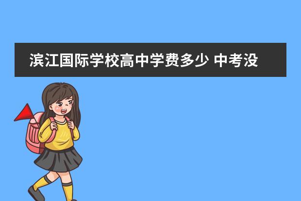 滨江国际学校高中学费多少 中考没考上,可以上私立高中吗?