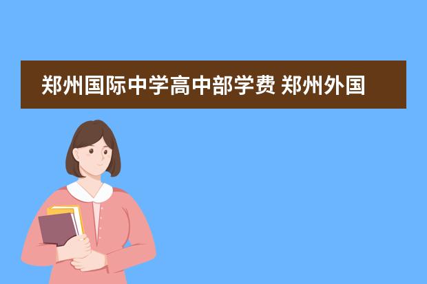 郑州国际中学高中部学费 郑州外国语学校高中收费标准