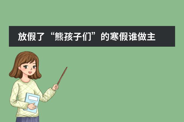 放假了&ldquo;熊孩子们&rdquo;的寒假谁做主
