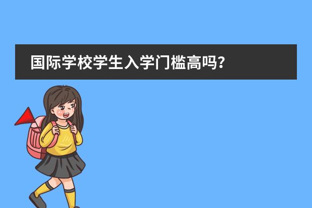 国际学校学生入学门槛高吗？