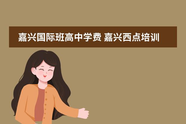 嘉兴国际班高中学费 嘉兴西点培训班要多少?