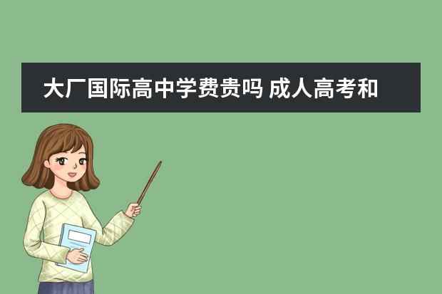 大厂国际高中学费贵吗 成人高考和普通高考一样吗?