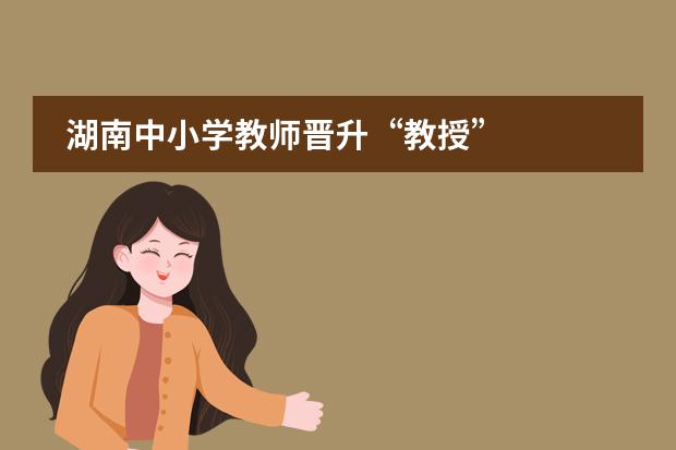 湖南中小学教师晋升&ldquo;教授&rdquo;