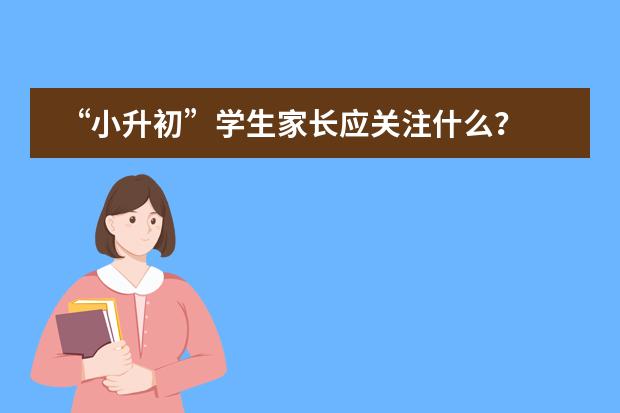 &ldquo;小升初&rdquo;学生家长应关注什么？