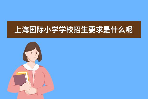 上海国际小学学校招生要求是什么呢？