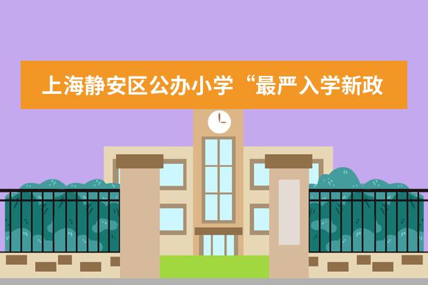 上海静安区公办小学&ldquo;最严入学新政&rdquo;