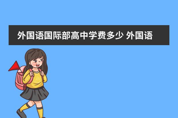 外国语国际部高中学费多少 外国语学校一年学费是多少?