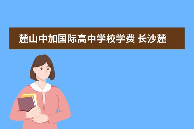 麓山中加国际高中学校学费 长沙麓山国际实验学校学费一年多少
