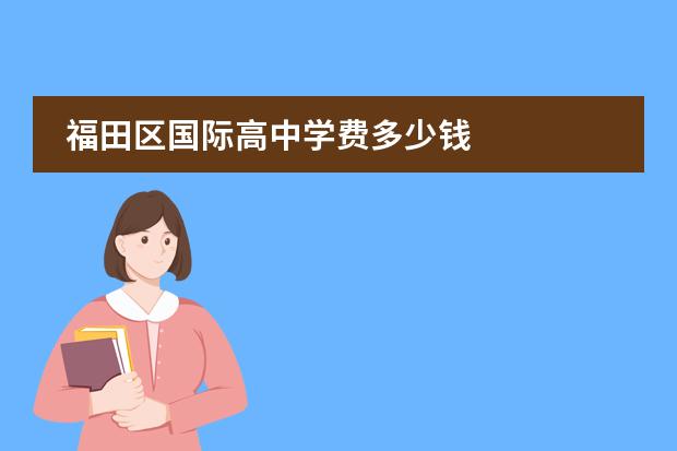 福田区国际高中学费多少钱 
  扩展资料：
 