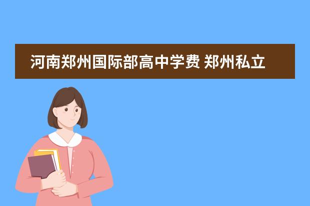 河南郑州国际部高中学费 郑州私立高中有哪些,学费多少?以及具体方位 - 百度...